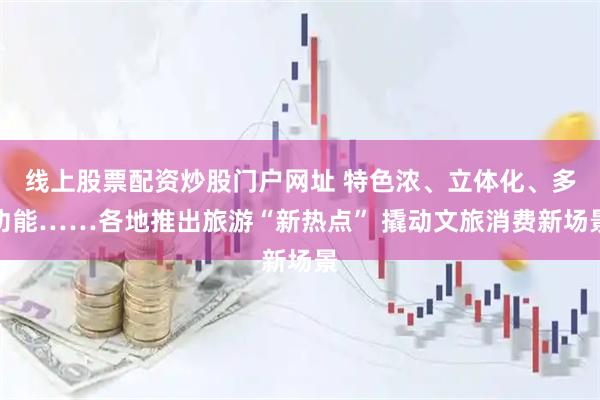 线上股票配资炒股门户网址 特色浓、立体化、多功能……各地推出旅游“新热点” 撬动文旅消费新场景