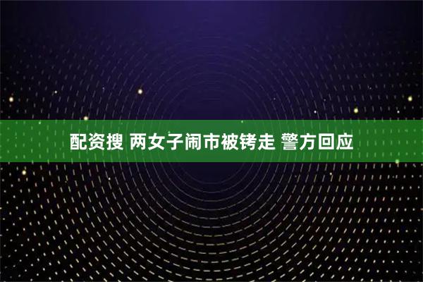 配资搜 两女子闹市被铐走 警方回应