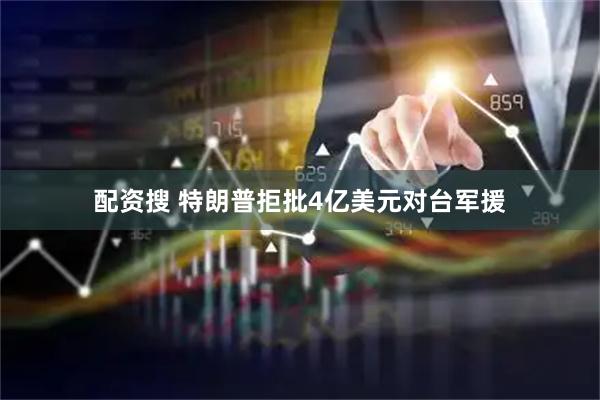 配资搜 特朗普拒批4亿美元对台军援