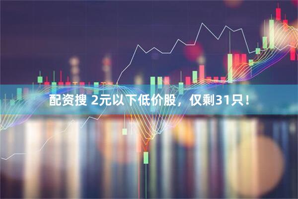 配资搜 2元以下低价股，仅剩31只！