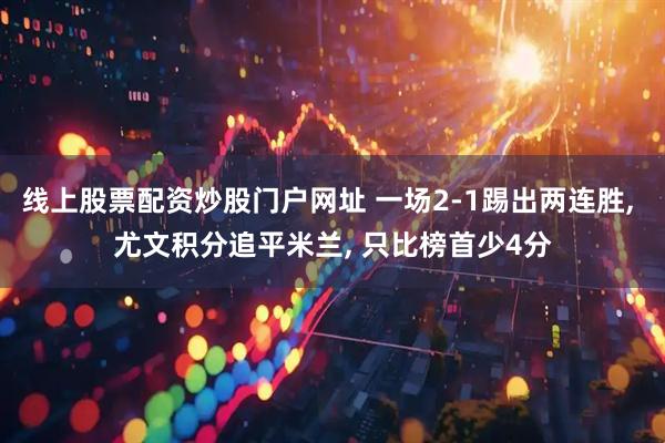 线上股票配资炒股门户网址 一场2-1踢出两连胜, 尤文积分追平米兰, 只比榜首少4分