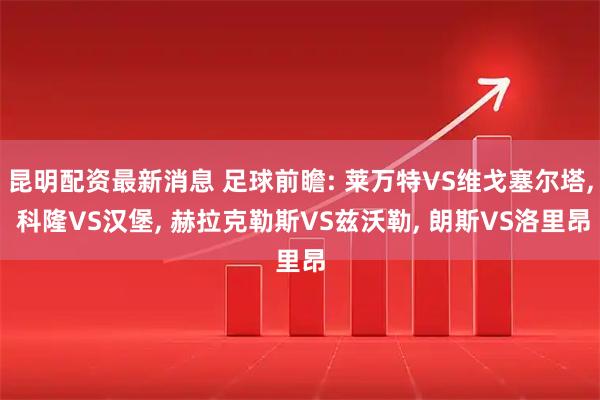 昆明配资最新消息 足球前瞻: 莱万特VS维戈塞尔塔, 科隆VS汉堡, 赫拉克勒斯VS兹沃勒, 朗斯VS洛里昂