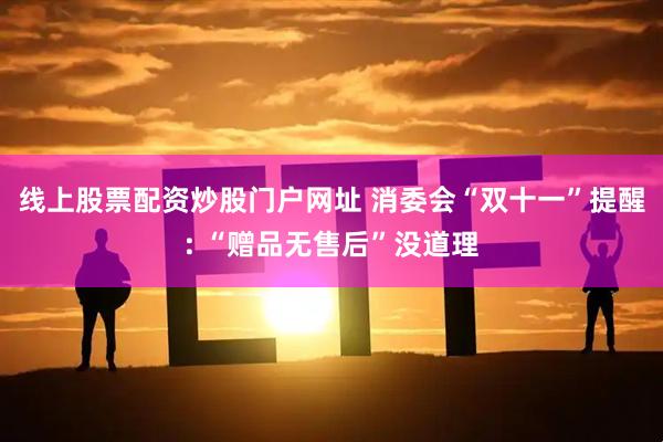 线上股票配资炒股门户网址 消委会“双十一”提醒: “赠品无售后”没道理