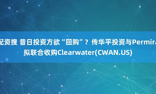 配资搜 昔日投资方欲“回购”？传华平投资与Permira拟联合收购Clearwater(CWAN.US)