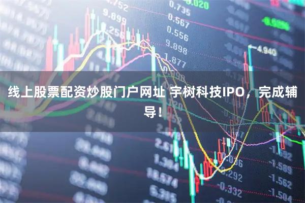 线上股票配资炒股门户网址 宇树科技IPO，完成辅导！
