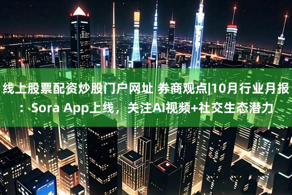 线上股票配资炒股门户网址 券商观点|10月行业月报：Sora App上线，关注AI视频+社交生态潜力