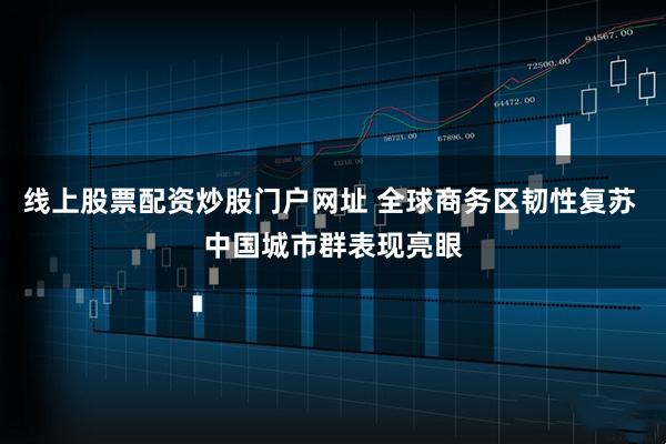 线上股票配资炒股门户网址 全球商务区韧性复苏 中国城市群表现亮眼