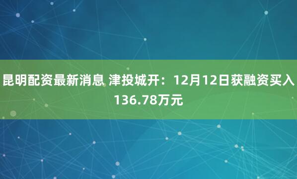 昆明配资最新消息 津投城开：12月12日获融资买入136.78万元