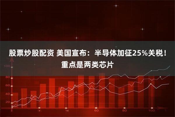 股票炒股配资 美国宣布：半导体加征25%关税！重点是两类芯片