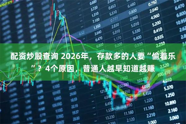 配资炒股查询 2026年，存款多的人要“偷着乐”？4个原因，普通人越早知道越赚