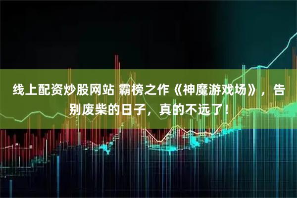 线上配资炒股网站 霸榜之作《神魔游戏场》，告别废柴的日子，真的不远了！