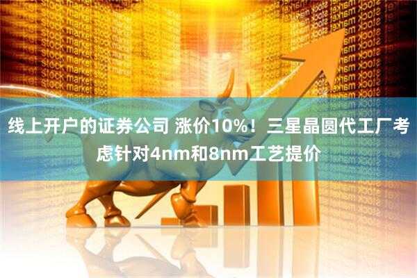 线上开户的证券公司 涨价10%！三星晶圆代工厂考虑针对4nm和8nm工艺提价