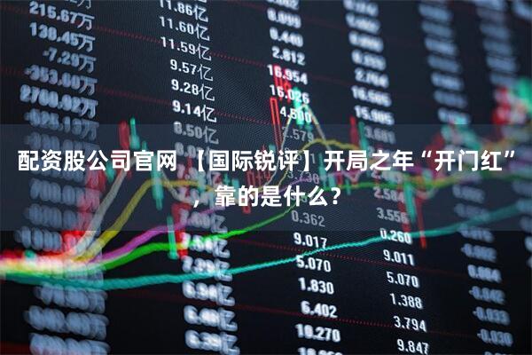 配资股公司官网 【国际锐评】开局之年“开门红”，靠的是什么？