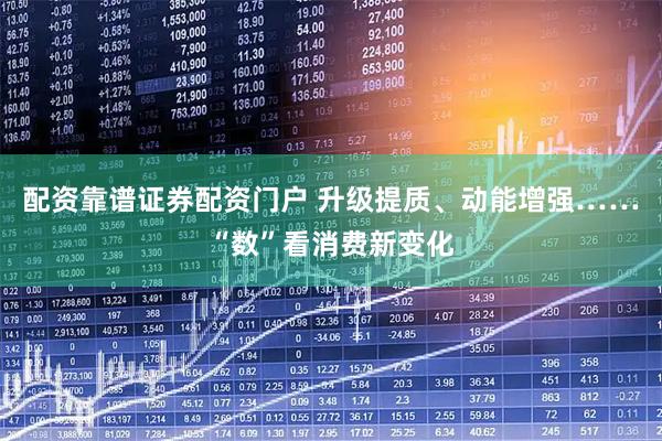 配资靠谱证券配资门户 升级提质、动能增强……“数”看消费新变化