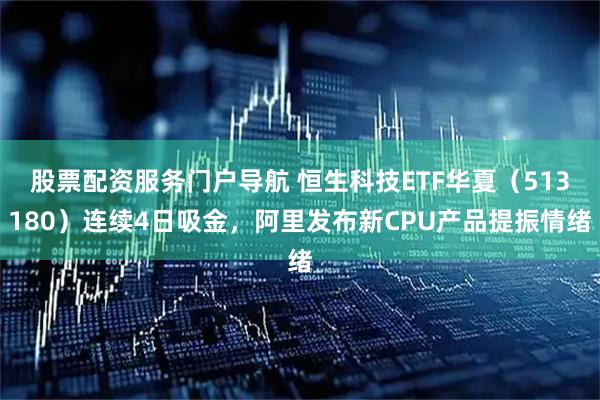 股票配资服务门户导航 恒生科技ETF华夏（513180）连续4日吸金，阿里发布新CPU产品提振情绪