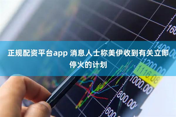 正规配资平台app 消息人士称美伊收到有关立即停火的计划