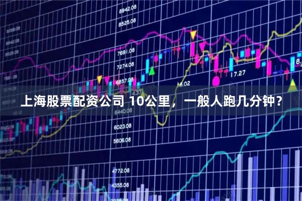 上海股票配资公司 10公里,一般人跑几分钟?