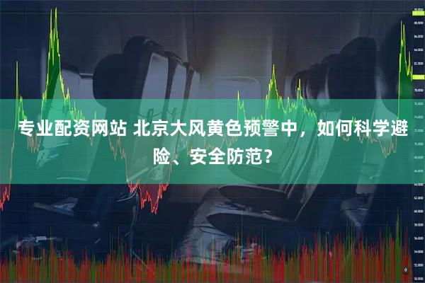 专业配资网站 北京大风黄色预警中，如何科学避险、安全防范？