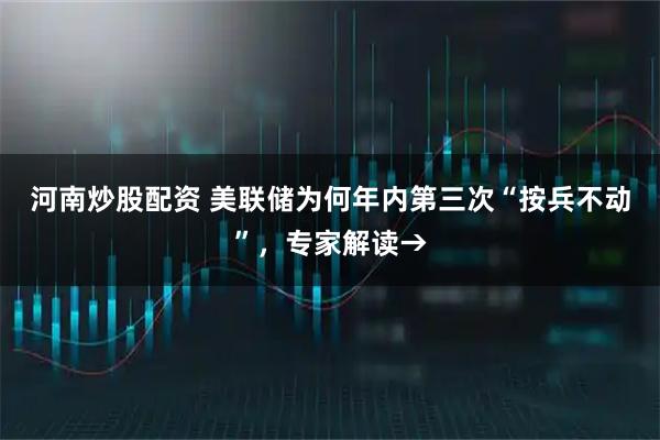 河南炒股配资 美联储为何年内第三次“按兵不动”，专家解读→