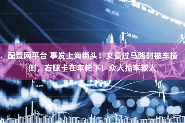 配资网平台 事发上海街头!女童过马路时被车撞倒,右腿卡在车轮下!众人抬车救人