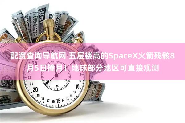 配资查询导航网 五层楼高的SpaceX火箭残骸8月5日撞月！地球部分地区可直接观测