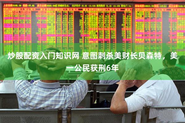 炒股配资入门知识网 意图刺杀美财长贝森特，美一公民获刑6年
